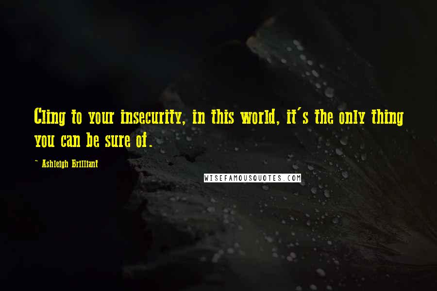 Ashleigh Brilliant Quotes: Cling to your insecurity, in this world, it's the only thing you can be sure of.