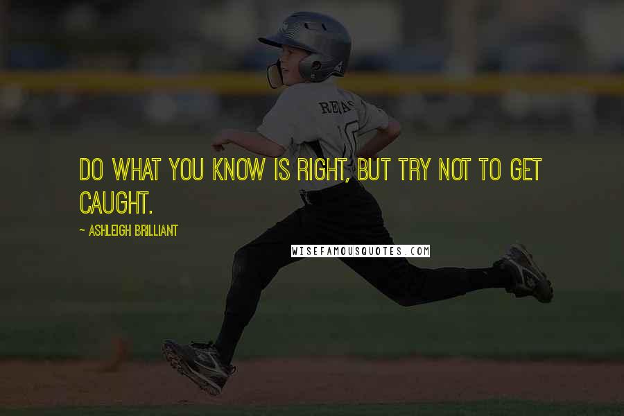 Ashleigh Brilliant Quotes: Do what you know is right, but try not to get caught.
