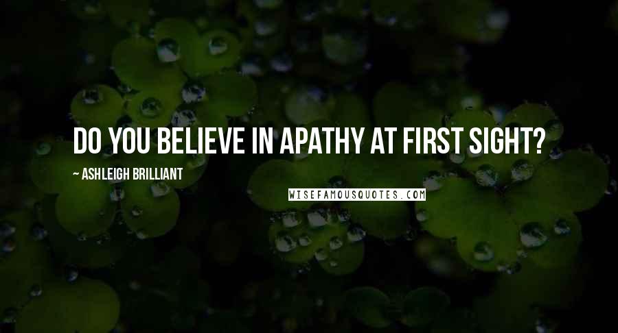 Ashleigh Brilliant Quotes: Do you believe in apathy at first sight?