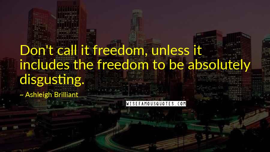 Ashleigh Brilliant Quotes: Don't call it freedom, unless it includes the freedom to be absolutely disgusting.