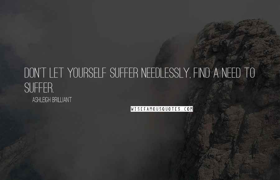 Ashleigh Brilliant Quotes: Don't let yourself suffer needlessly, find a need to suffer.