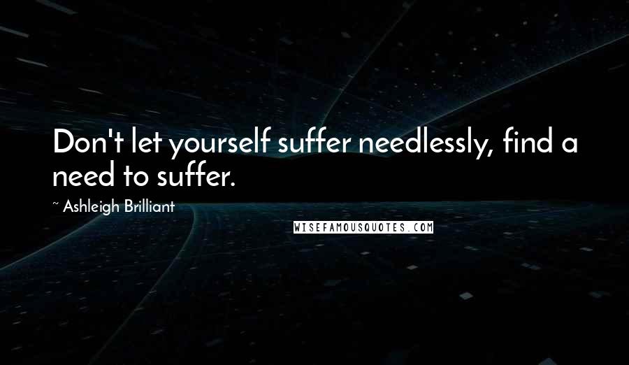 Ashleigh Brilliant Quotes: Don't let yourself suffer needlessly, find a need to suffer.