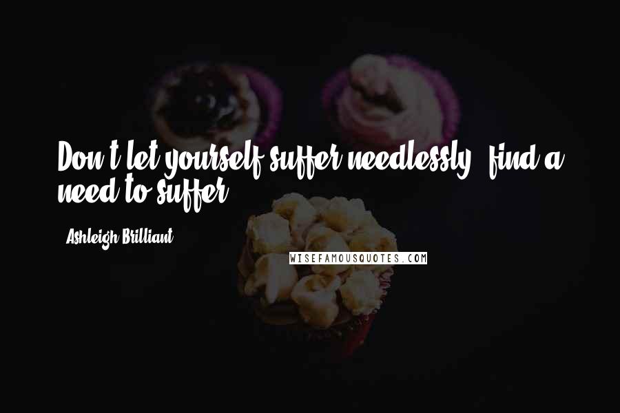 Ashleigh Brilliant Quotes: Don't let yourself suffer needlessly, find a need to suffer.