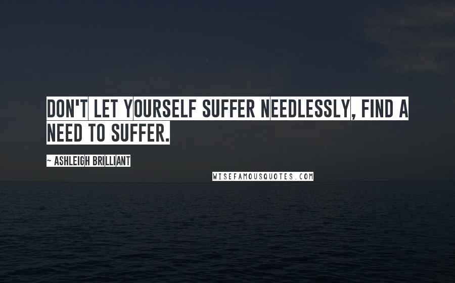 Ashleigh Brilliant Quotes: Don't let yourself suffer needlessly, find a need to suffer.