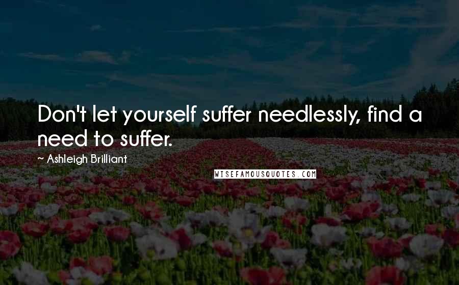 Ashleigh Brilliant Quotes: Don't let yourself suffer needlessly, find a need to suffer.