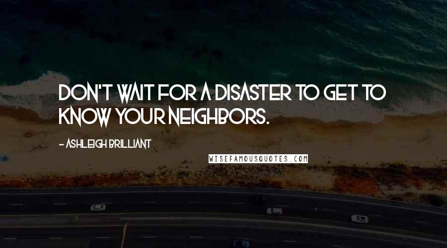 Ashleigh Brilliant Quotes: Don't wait for a disaster to get to know your neighbors.