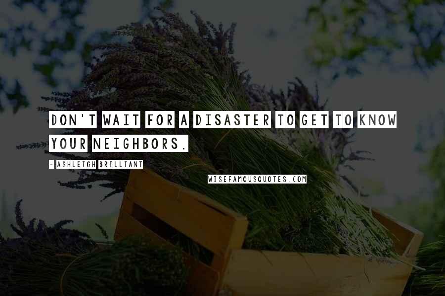 Ashleigh Brilliant Quotes: Don't wait for a disaster to get to know your neighbors.