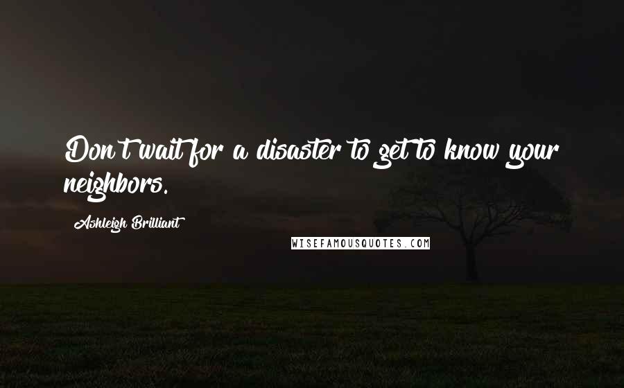 Ashleigh Brilliant Quotes: Don't wait for a disaster to get to know your neighbors.