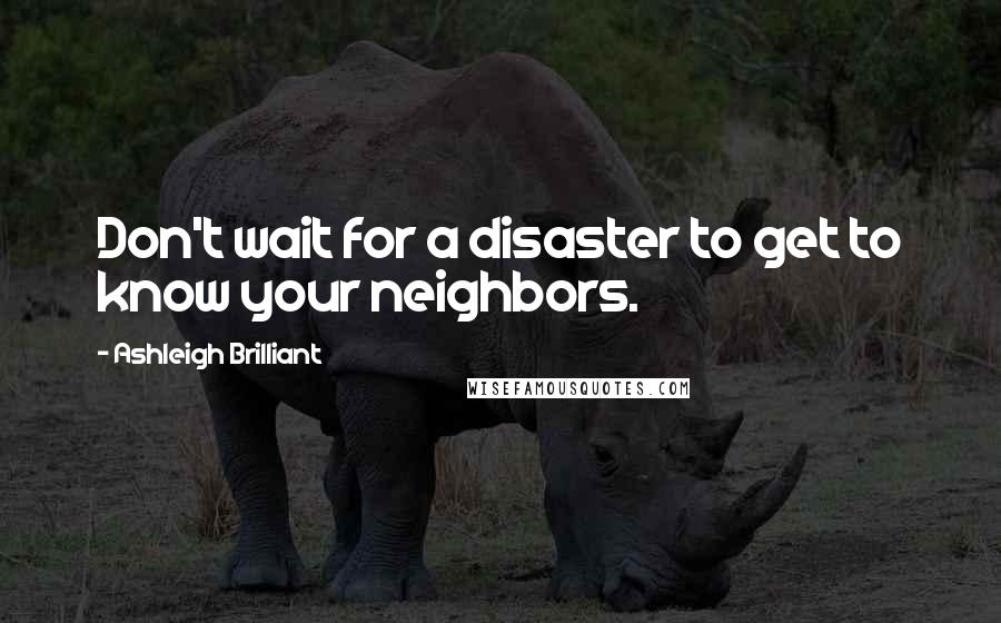 Ashleigh Brilliant Quotes: Don't wait for a disaster to get to know your neighbors.