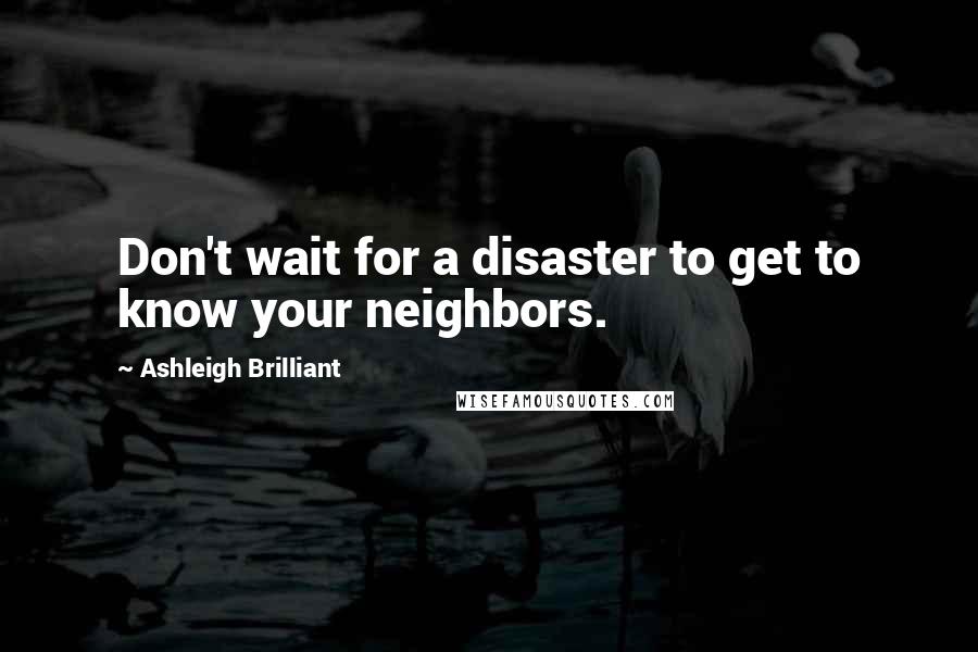 Ashleigh Brilliant Quotes: Don't wait for a disaster to get to know your neighbors.
