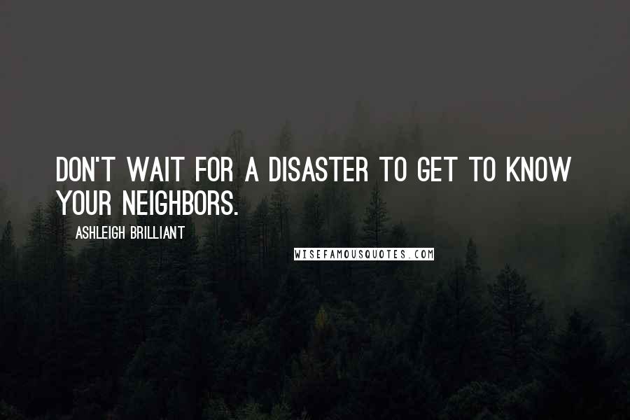 Ashleigh Brilliant Quotes: Don't wait for a disaster to get to know your neighbors.