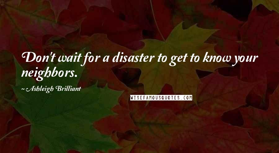 Ashleigh Brilliant Quotes: Don't wait for a disaster to get to know your neighbors.