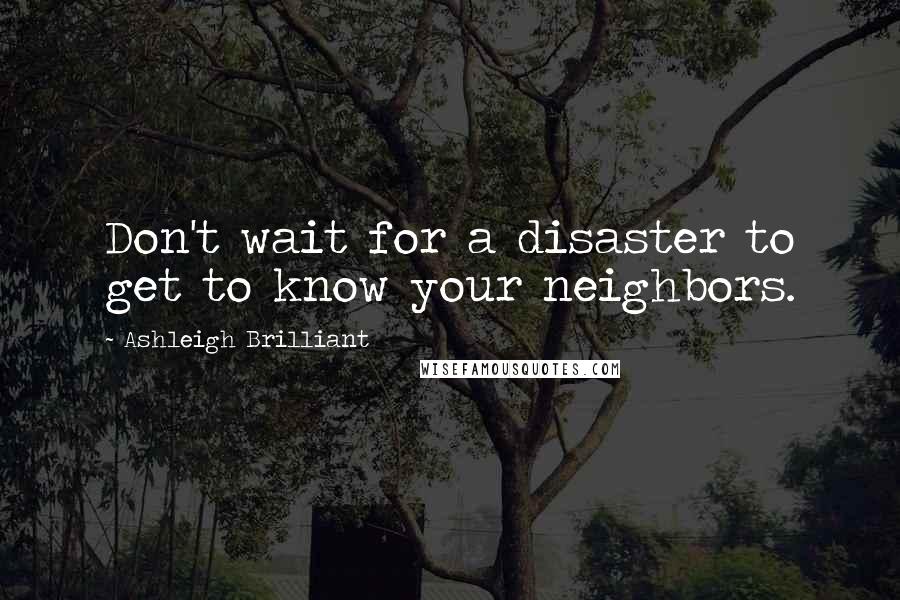 Ashleigh Brilliant Quotes: Don't wait for a disaster to get to know your neighbors.