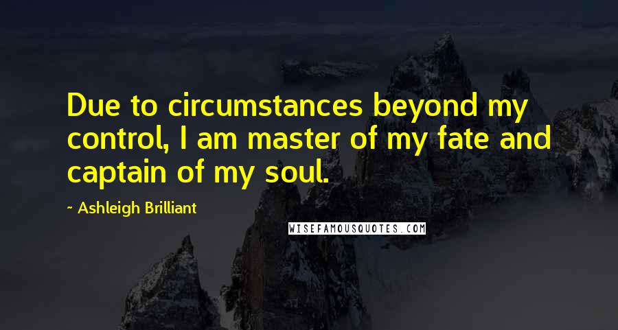 Ashleigh Brilliant Quotes: Due to circumstances beyond my control, I am master of my fate and captain of my soul.