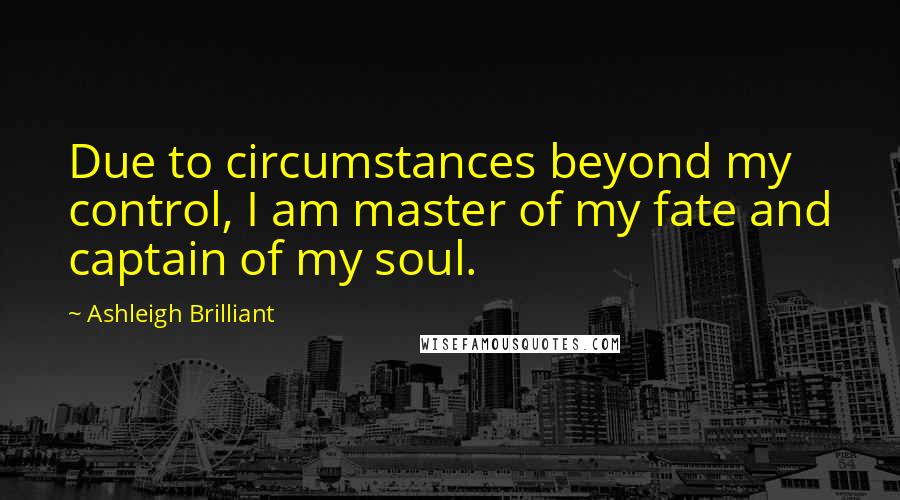 Ashleigh Brilliant Quotes: Due to circumstances beyond my control, I am master of my fate and captain of my soul.