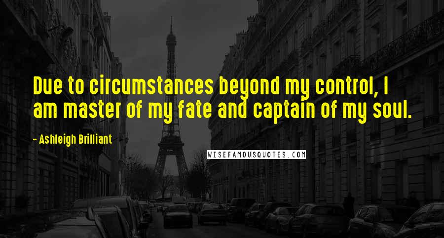 Ashleigh Brilliant Quotes: Due to circumstances beyond my control, I am master of my fate and captain of my soul.