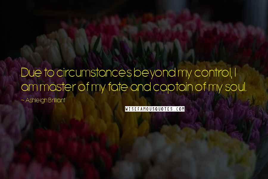 Ashleigh Brilliant Quotes: Due to circumstances beyond my control, I am master of my fate and captain of my soul.