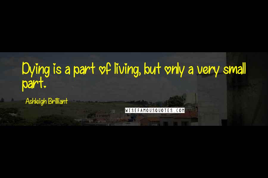 Ashleigh Brilliant Quotes: Dying is a part of living, but only a very small part.
