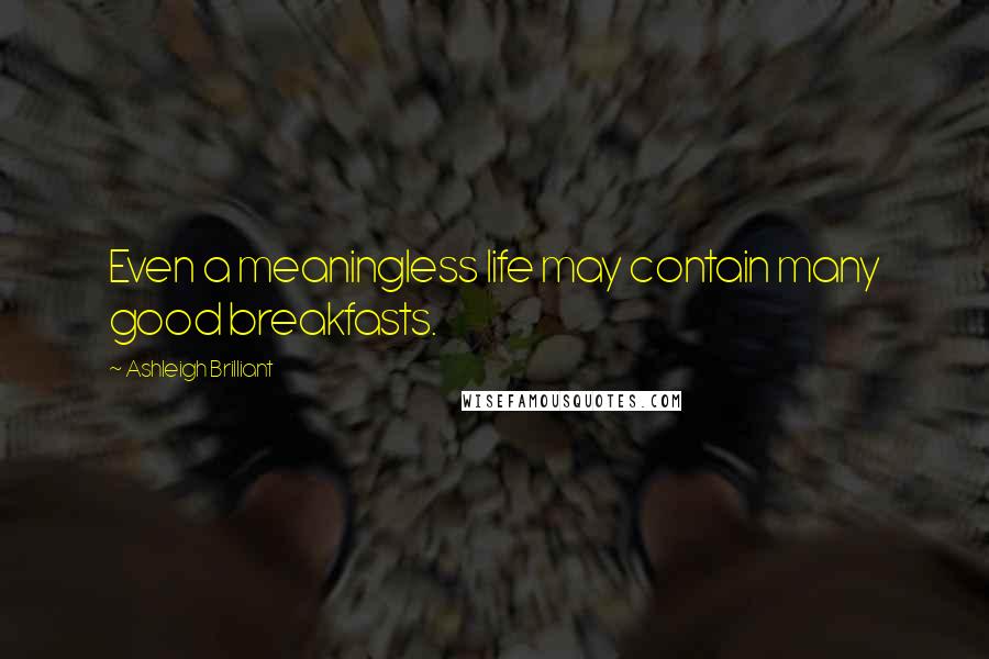 Ashleigh Brilliant Quotes: Even a meaningless life may contain many good breakfasts.