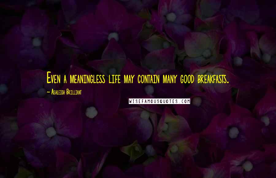 Ashleigh Brilliant Quotes: Even a meaningless life may contain many good breakfasts.