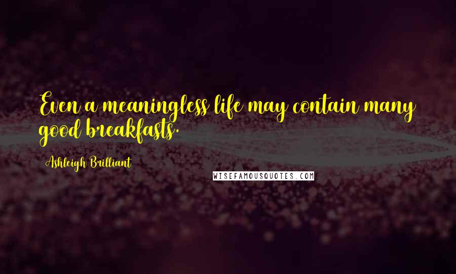 Ashleigh Brilliant Quotes: Even a meaningless life may contain many good breakfasts.