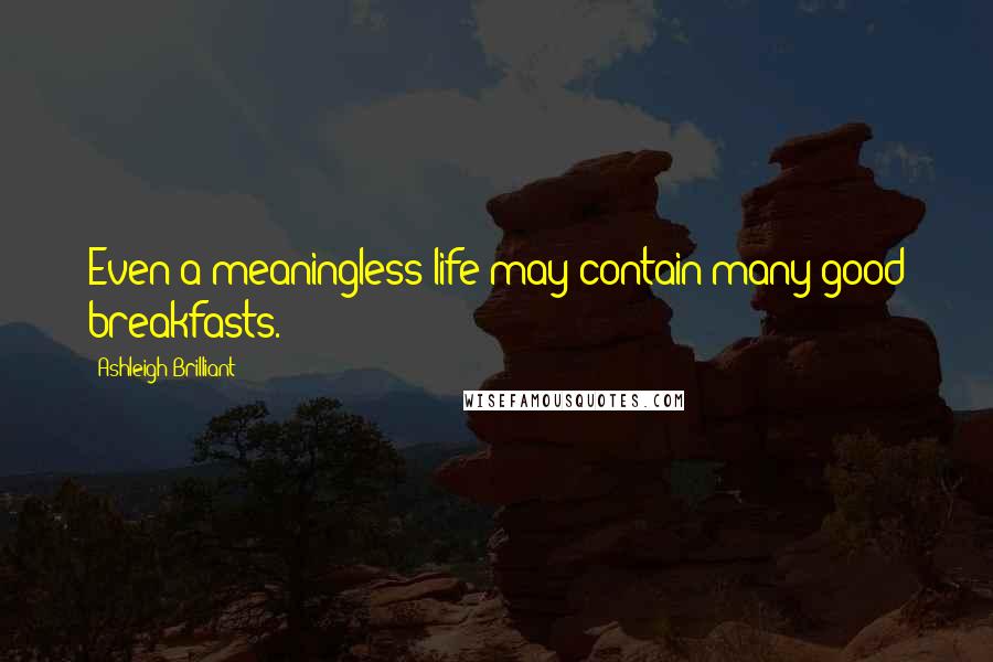 Ashleigh Brilliant Quotes: Even a meaningless life may contain many good breakfasts.
