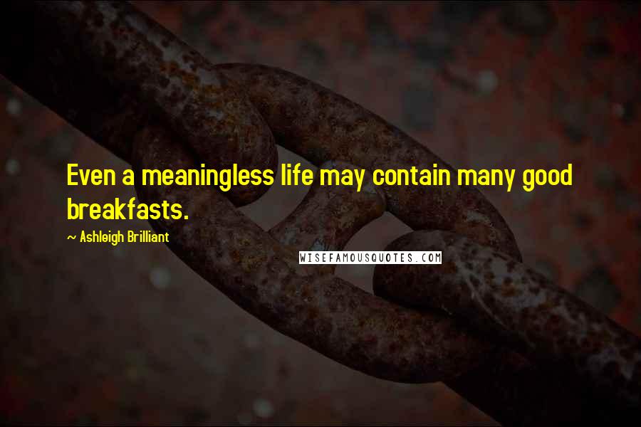 Ashleigh Brilliant Quotes: Even a meaningless life may contain many good breakfasts.