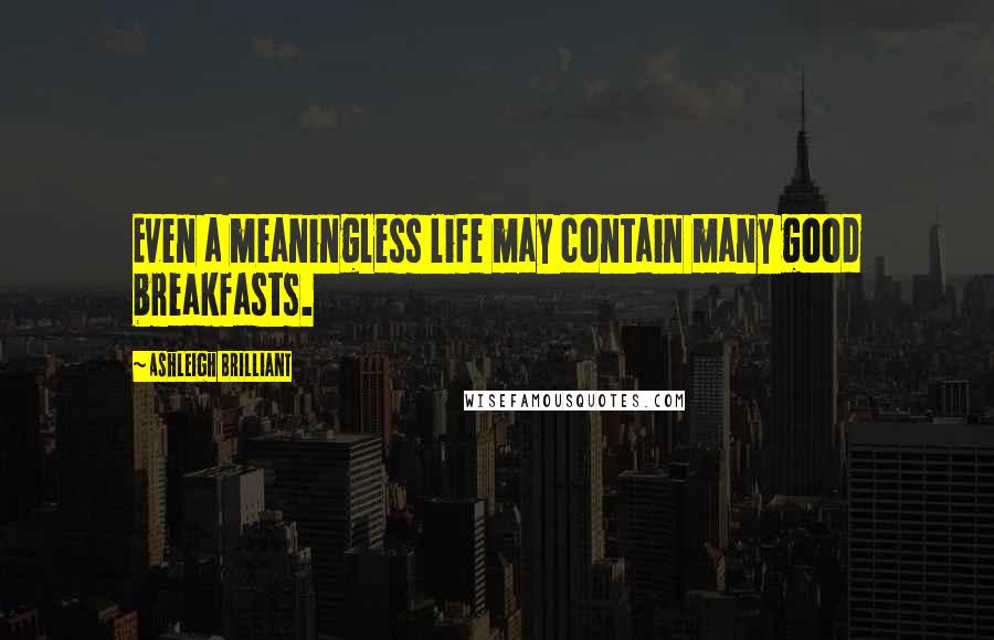 Ashleigh Brilliant Quotes: Even a meaningless life may contain many good breakfasts.