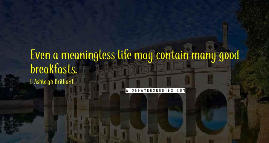 Ashleigh Brilliant Quotes: Even a meaningless life may contain many good breakfasts.