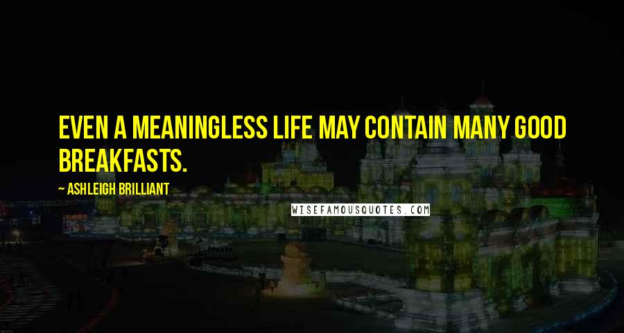 Ashleigh Brilliant Quotes: Even a meaningless life may contain many good breakfasts.