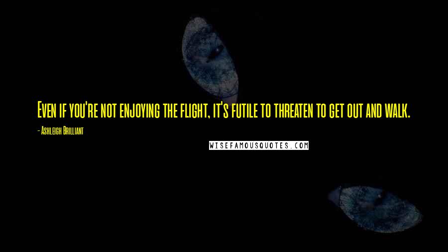 Ashleigh Brilliant Quotes: Even if you're not enjoying the flight, it's futile to threaten to get out and walk.
