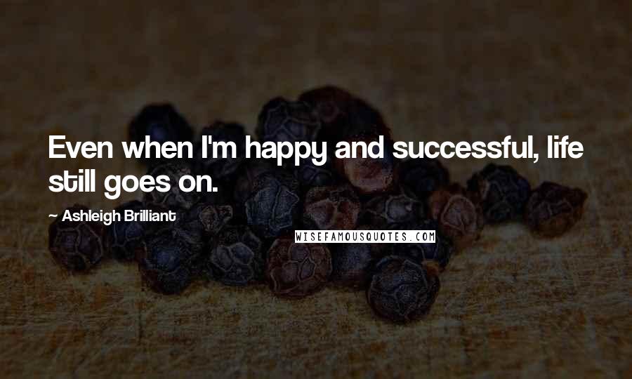 Ashleigh Brilliant Quotes: Even when I'm happy and successful, life still goes on.