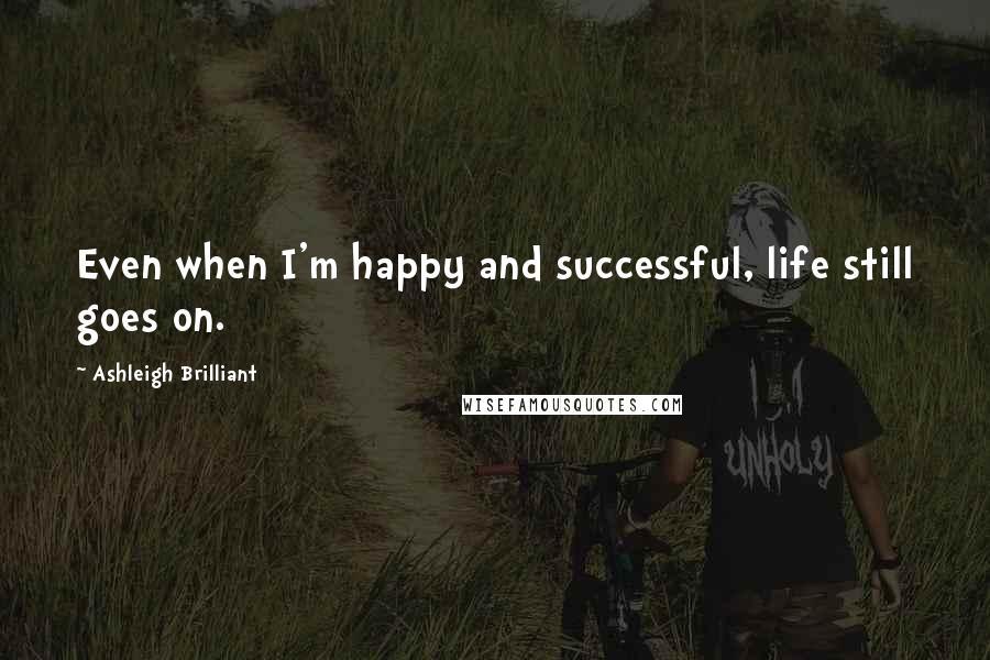 Ashleigh Brilliant Quotes: Even when I'm happy and successful, life still goes on.