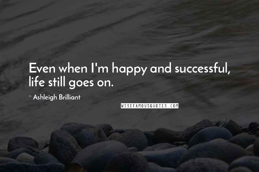 Ashleigh Brilliant Quotes: Even when I'm happy and successful, life still goes on.