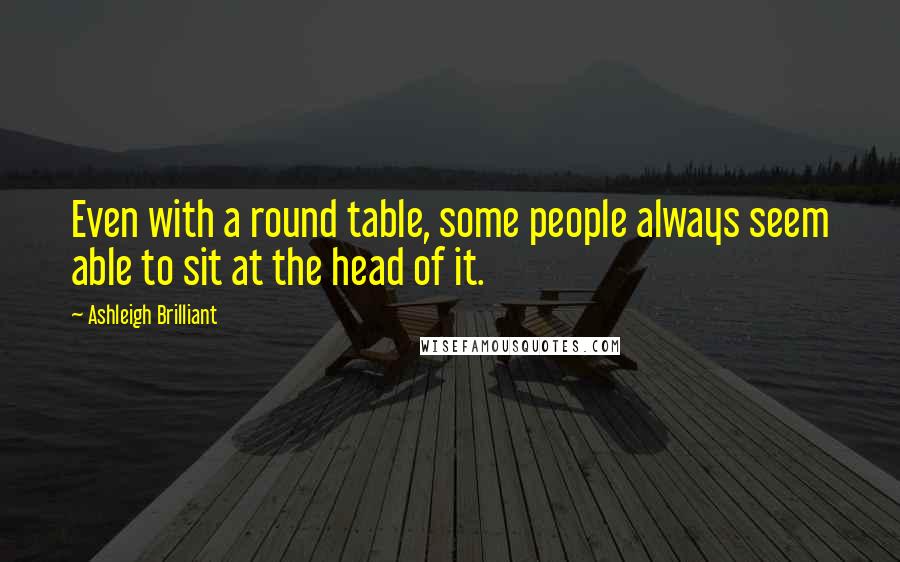 Ashleigh Brilliant Quotes: Even with a round table, some people always seem able to sit at the head of it.
