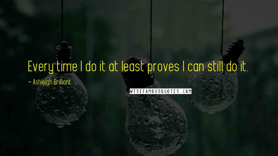 Ashleigh Brilliant Quotes: Every time I do it at least proves I can still do it.