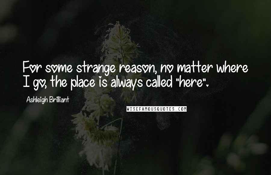 Ashleigh Brilliant Quotes: For some strange reason, no matter where I go, the place is always called "here".