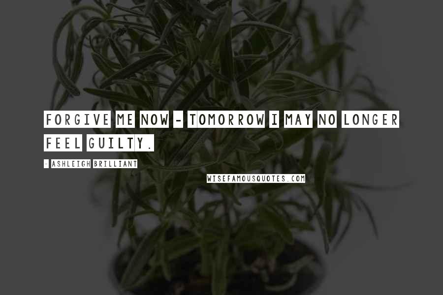 Ashleigh Brilliant Quotes: Forgive me now - tomorrow I may no longer feel guilty.