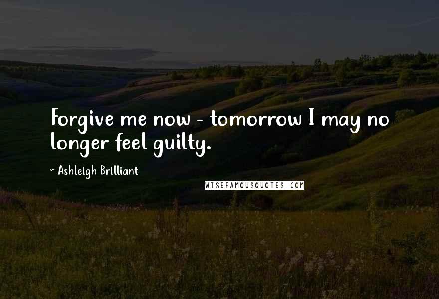 Ashleigh Brilliant Quotes: Forgive me now - tomorrow I may no longer feel guilty.