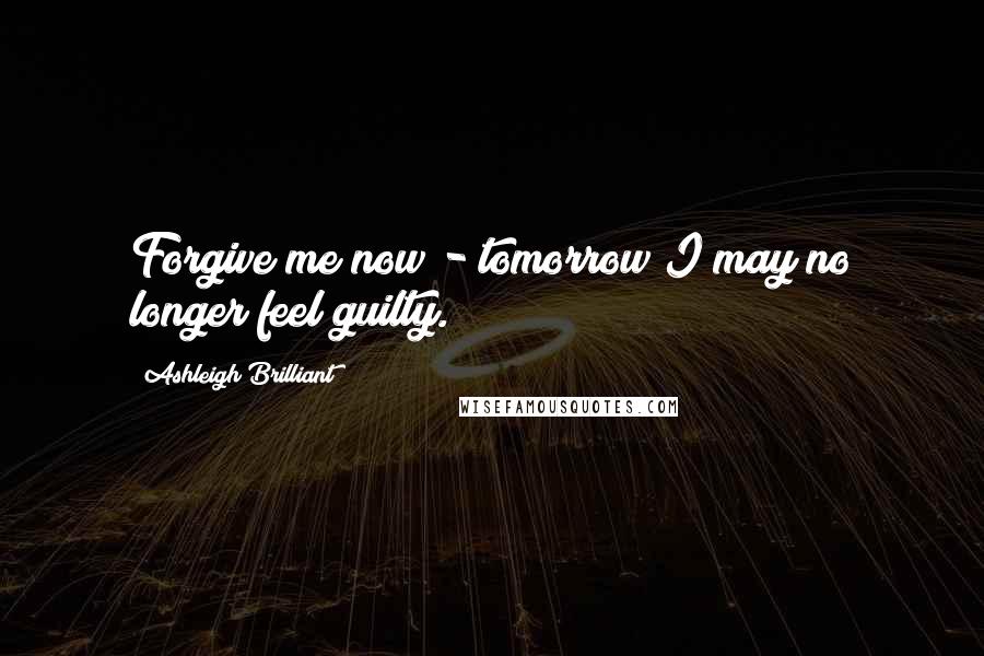 Ashleigh Brilliant Quotes: Forgive me now - tomorrow I may no longer feel guilty.