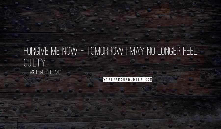 Ashleigh Brilliant Quotes: Forgive me now - tomorrow I may no longer feel guilty.