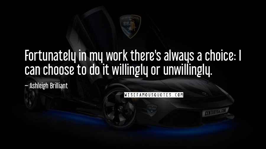 Ashleigh Brilliant Quotes: Fortunately in my work there's always a choice: I can choose to do it willingly or unwillingly.