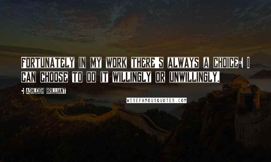 Ashleigh Brilliant Quotes: Fortunately in my work there's always a choice: I can choose to do it willingly or unwillingly.