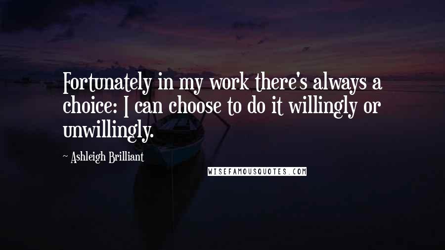 Ashleigh Brilliant Quotes: Fortunately in my work there's always a choice: I can choose to do it willingly or unwillingly.