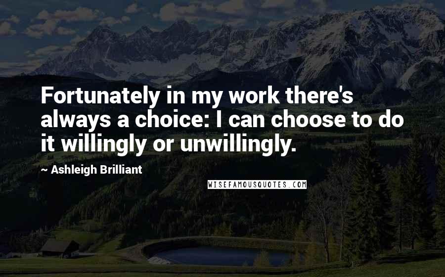 Ashleigh Brilliant Quotes: Fortunately in my work there's always a choice: I can choose to do it willingly or unwillingly.