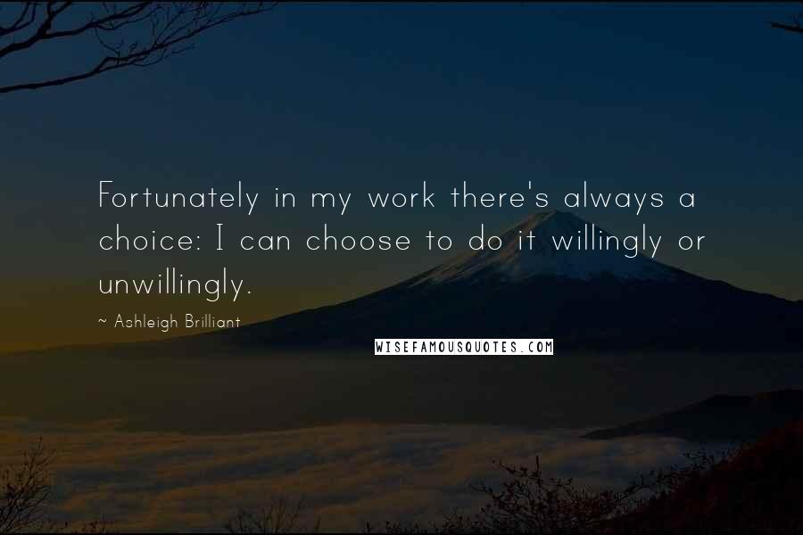 Ashleigh Brilliant Quotes: Fortunately in my work there's always a choice: I can choose to do it willingly or unwillingly.