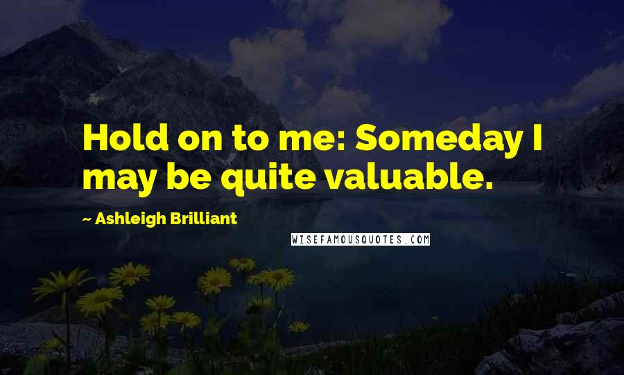 Ashleigh Brilliant Quotes: Hold on to me: Someday I may be quite valuable.