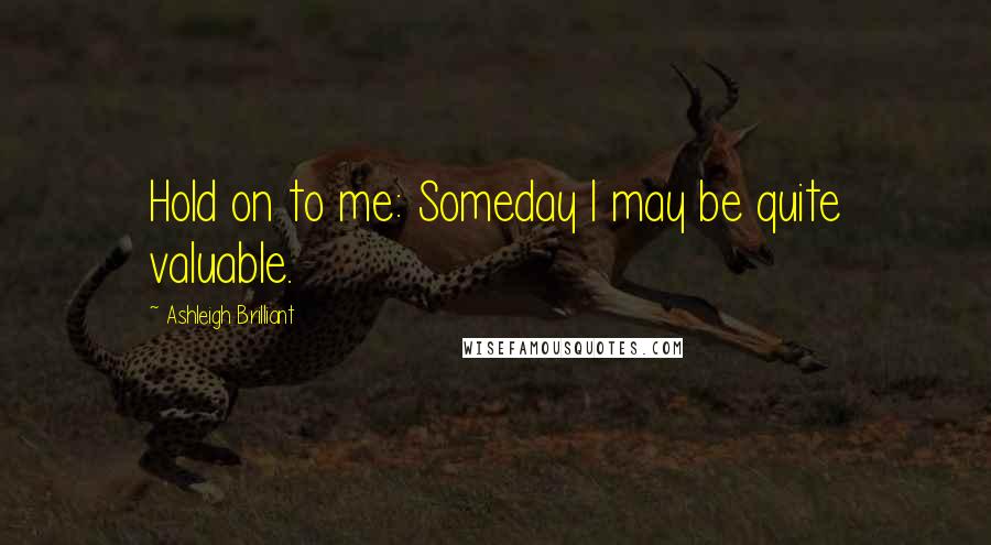Ashleigh Brilliant Quotes: Hold on to me: Someday I may be quite valuable.