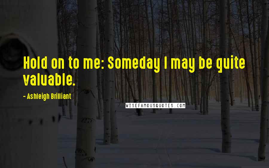 Ashleigh Brilliant Quotes: Hold on to me: Someday I may be quite valuable.