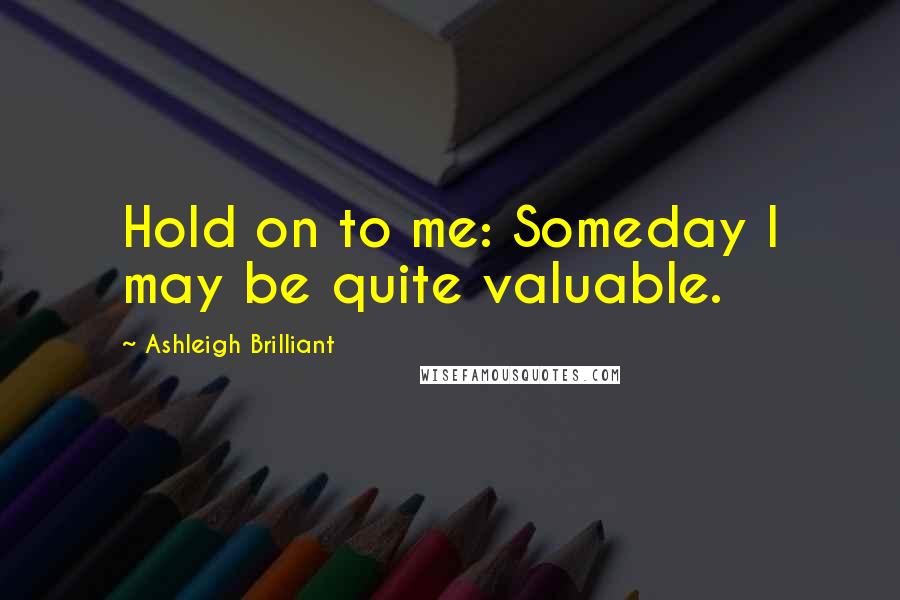 Ashleigh Brilliant Quotes: Hold on to me: Someday I may be quite valuable.